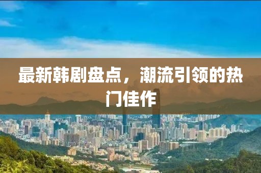 最新韩剧盘点，潮流引领的热门佳作