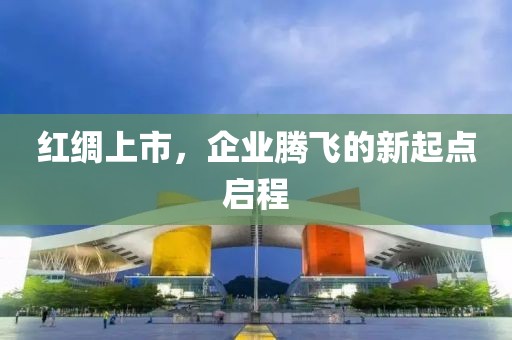 红绸上市，企业腾飞的新起点启程