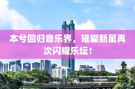 本兮回归音乐界，璀璨新星再次闪耀乐坛！
