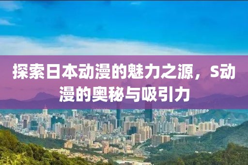 探索日本动漫的魅力之源，S动漫的奥秘与吸引力