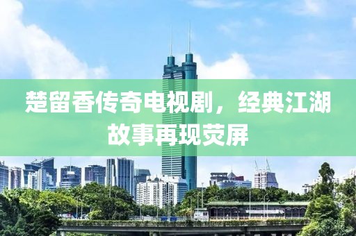 楚留香传奇电视剧，经典江湖故事再现荧屏