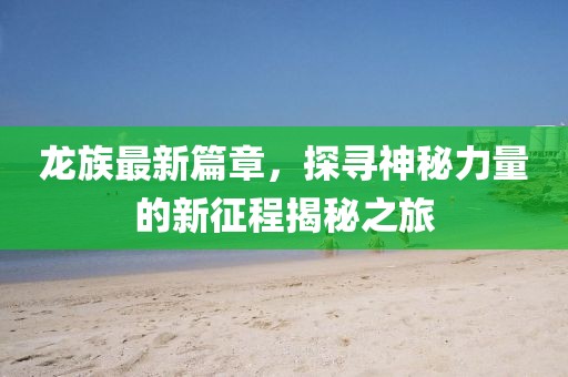 龙族最新篇章，探寻神秘力量的新征程揭秘之旅