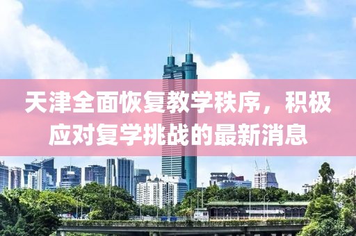 天津全面恢复教学秩序，积极应对复学挑战的最新消息