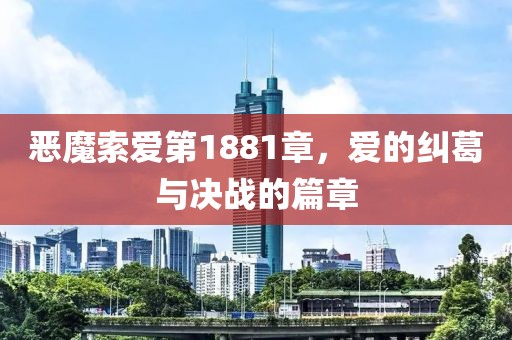 恶魔索爱第1881章，爱的纠葛与决战的篇章