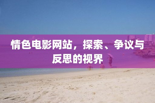 情色电影网站，探索、争议与反思的视界