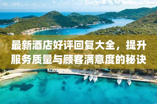 最新酒店好评回复大全，提升服务质量与顾客满意度的秘诀
