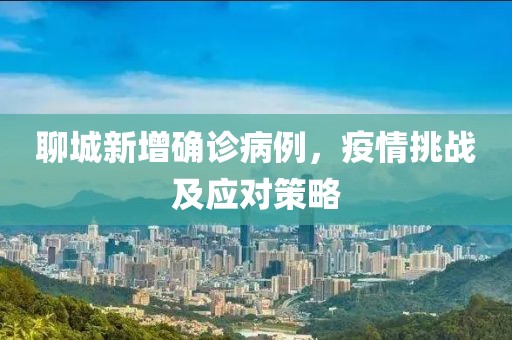 聊城新增确诊病例，疫情挑战及应对策略