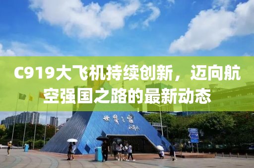C919大飞机持续创新，迈向航空强国之路的最新动态