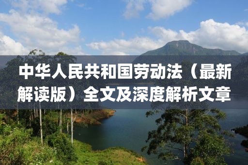 中华人民共和国劳动法（最新解读版）全文及深度解析文章