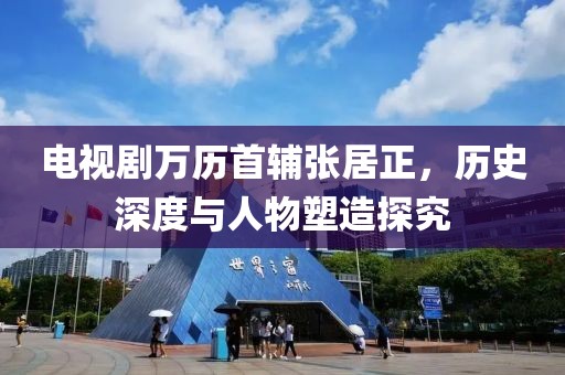 电视剧万历首辅张居正，历史深度与人物塑造探究
