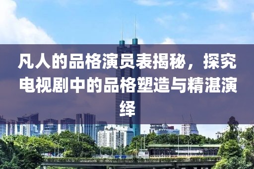 凡人的品格演员表揭秘，探究电视剧中的品格塑造与精湛演绎
