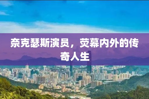奈克瑟斯演员，荧幕内外的传奇人生