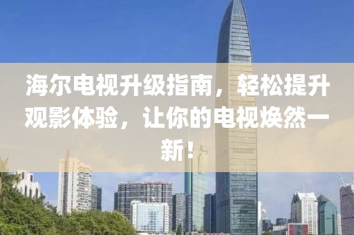 海尔电视升级指南，轻松提升观影体验，让你的电视焕然一新！