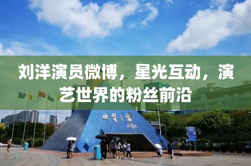 刘洋演员微博，星光互动，演艺世界的粉丝前沿
