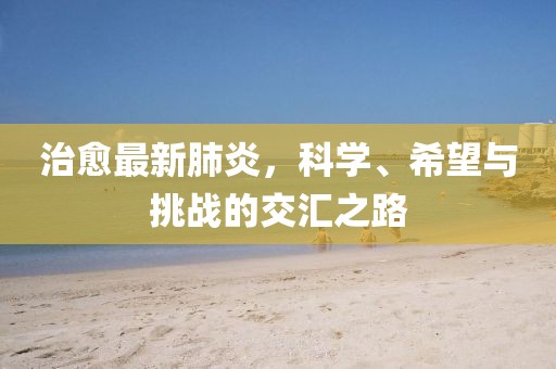治愈最新肺炎，科学、希望与挑战的交汇之路