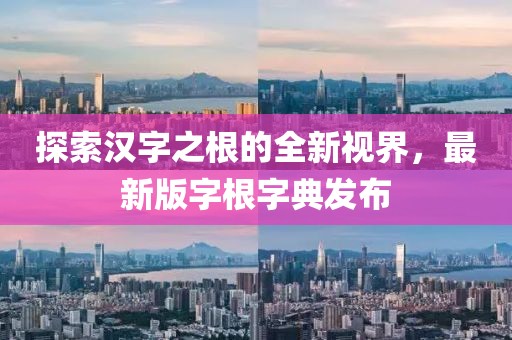 探索汉字之根的全新视界，最新版字根字典发布