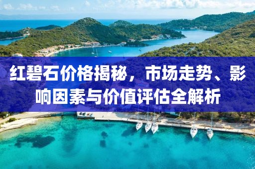 红碧石价格揭秘，市场走势、影响因素与价值评估全解析