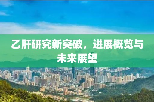 乙肝研究新突破，进展概览与未来展望