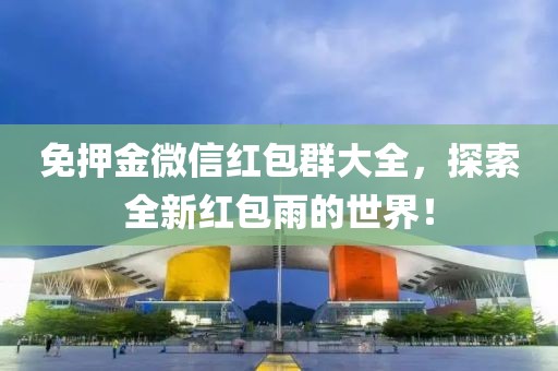 免押金微信红包群大全，探索全新红包雨的世界！