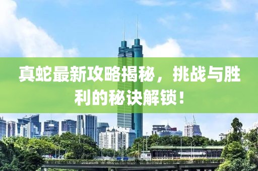 真蛇最新攻略揭秘，挑战与胜利的秘诀解锁！