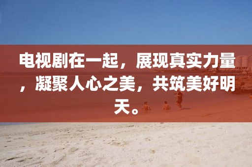 电视剧在一起，展现真实力量，凝聚人心之美，共筑美好明天。