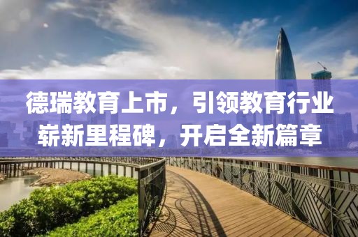 德瑞教育上市，引领教育行业崭新里程碑，开启全新篇章
