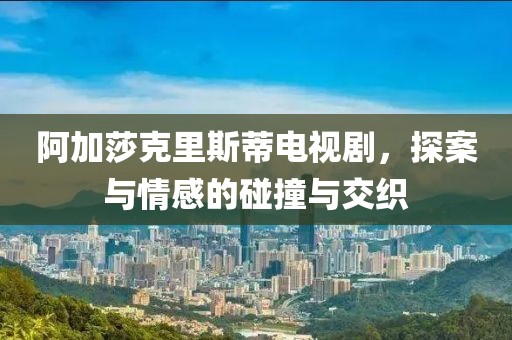 阿加莎克里斯蒂电视剧，探案与情感的碰撞与交织