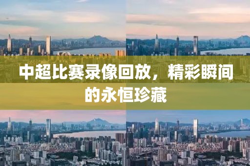 中超比赛录像回放，精彩瞬间的永恒珍藏