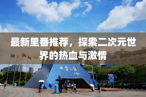 最新里番推荐，探索二次元世界的热血与激情