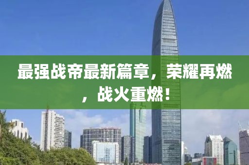 最强战帝最新篇章，荣耀再燃，战火重燃！