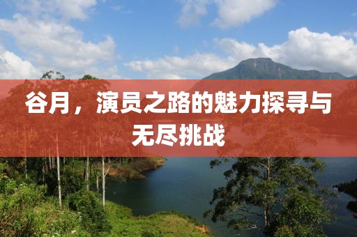 谷月，演员之路的魅力探寻与无尽挑战