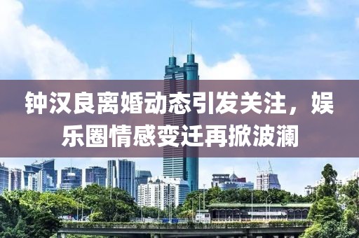钟汉良离婚动态引发关注，娱乐圈情感变迁再掀波澜