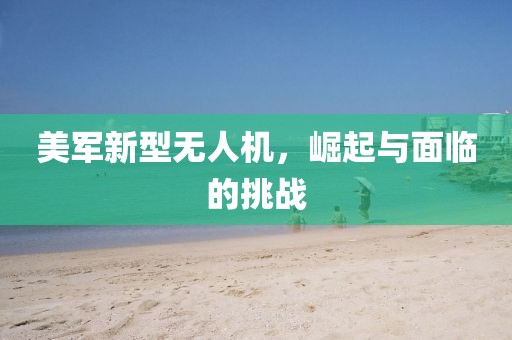 美军新型无人机，崛起与面临的挑战