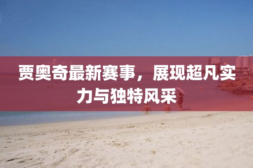 贾奥奇最新赛事，展现超凡实力与独特风采
