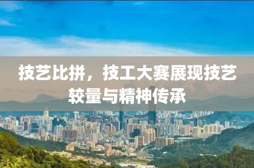 技艺比拼，技工大赛展现技艺较量与精神传承