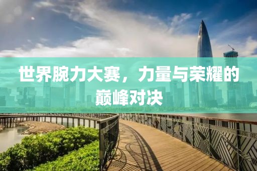 世界腕力大赛，力量与荣耀的巅峰对决