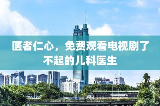 医者仁心，免费观看电视剧了不起的儿科医生