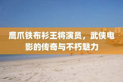 鹰爪铁布衫王将演员，武侠电影的传奇与不朽魅力