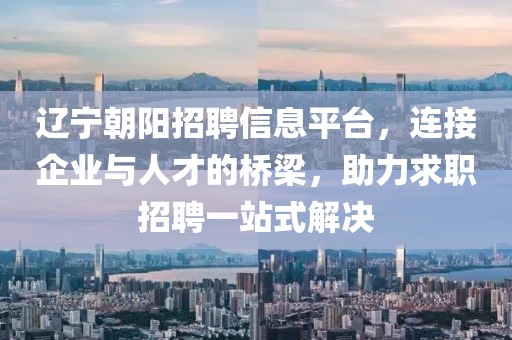 辽宁朝阳招聘信息平台，连接企业与人才的桥梁，助力求职招聘一站式解决