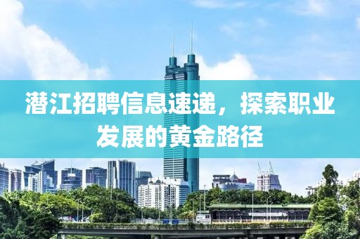 潜江招聘信息速递，探索职业发展的黄金路径