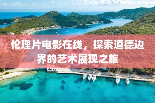 伦理片电影在线，探索道德边界的艺术展现之旅