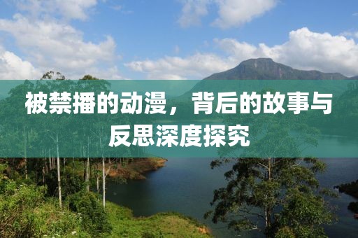 被禁播的动漫，背后的故事与反思深度探究