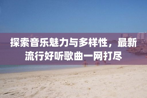 探索音乐魅力与多样性，最新流行好听歌曲一网打尽