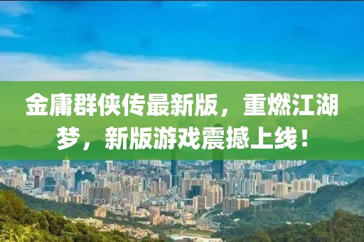 金庸群侠传最新版，重燃江湖梦，新版游戏震撼上线！