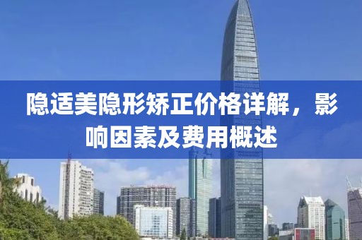 隐适美隐形矫正价格详解，影响因素及费用概述