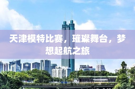 天津模特比赛，璀璨舞台，梦想起航之旅