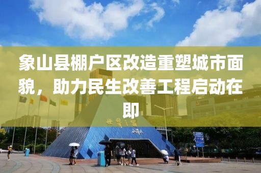 象山县棚户区改造重塑城市面貌，助力民生改善工程启动在即