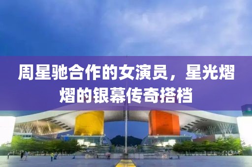 周星驰合作的女演员，星光熠熠的银幕传奇搭档