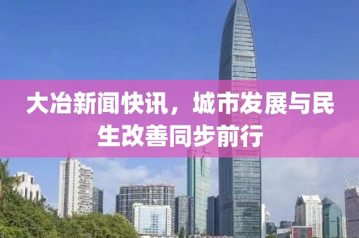大冶新闻快讯，城市发展与民生改善同步前行