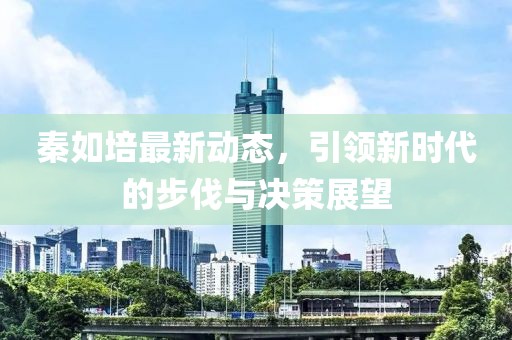 秦如培最新动态，引领新时代的步伐与决策展望